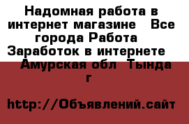 Надомная работа в интернет магазине - Все города Работа » Заработок в интернете   . Амурская обл.,Тында г.